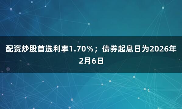 配资炒股首选利率1.70％；债券起息日为2026年2月6日