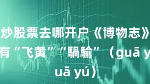 炒股票去哪开户《博物志》中有“飞黄”“騧騟”（guā yú）