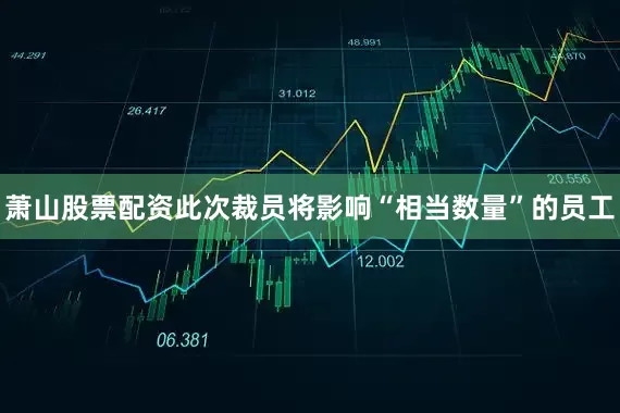 萧山股票配资此次裁员将影响“相当数量”的员工