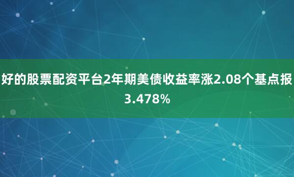 好的股票配资平台2年期美债收益率涨2.08个基点报3.478%