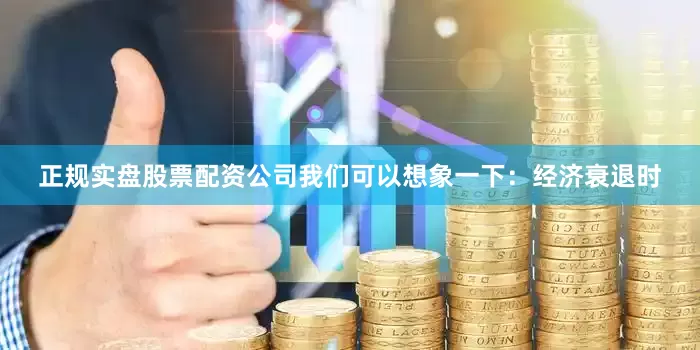 正规实盘股票配资公司我们可以想象一下：经济衰退时