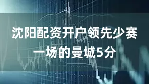 沈阳配资开户领先少赛一场的曼城5分