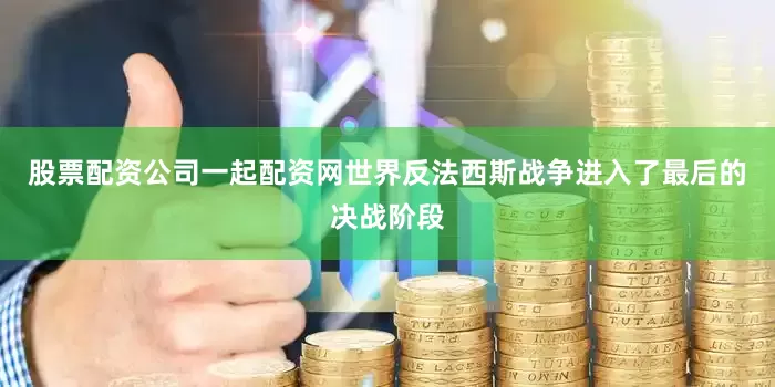 股票配资公司一起配资网世界反法西斯战争进入了最后的决战阶段
