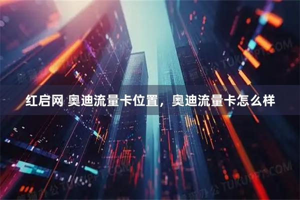 红启网 奥迪流量卡位置，奥迪流量卡怎么样