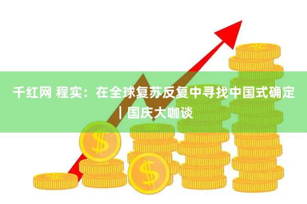 千红网 程实：在全球复苏反复中寻找中国式确定｜国庆大咖谈