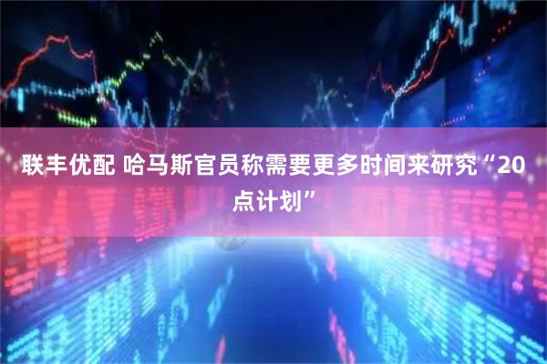 联丰优配 哈马斯官员称需要更多时间来研究“20点计划”