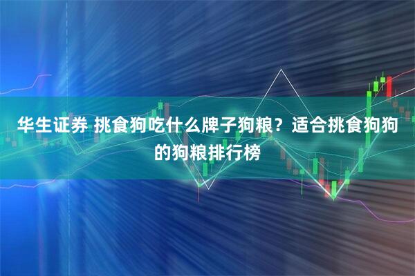 华生证券 挑食狗吃什么牌子狗粮？适合挑食狗狗的狗粮排行榜