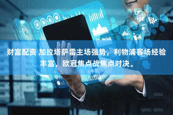 财富配资 加拉塔萨雷主场强势，利物浦客场经验丰富，欧冠焦点战焦点对决。