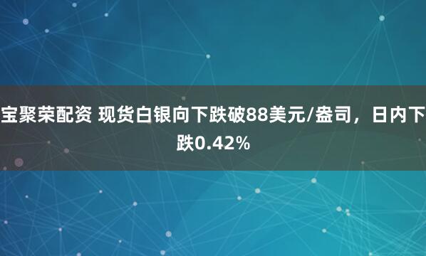 宝聚荣配资 现货白银向下跌破88美元/盎司，日内下跌0.42%