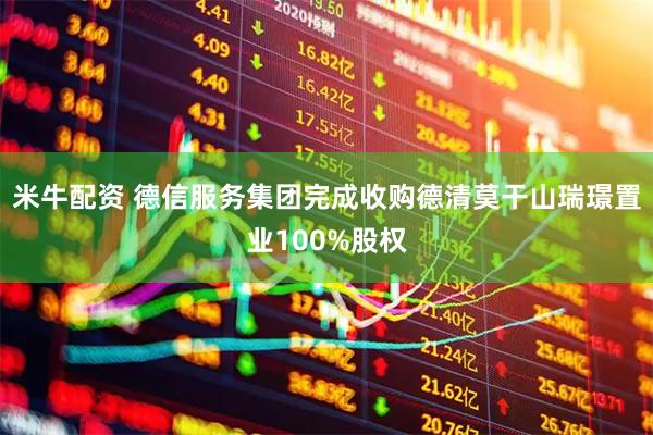 米牛配资 德信服务集团完成收购德清莫干山瑞璟置业100%股权