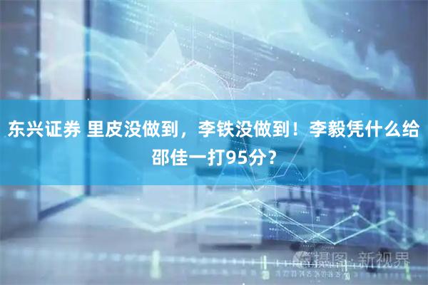 东兴证券 里皮没做到，李铁没做到！李毅凭什么给邵佳一打95分？