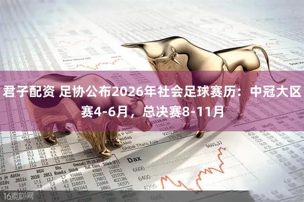 君子配资 足协公布2026年社会足球赛历：中冠大区赛4-6月，总决赛8-11月