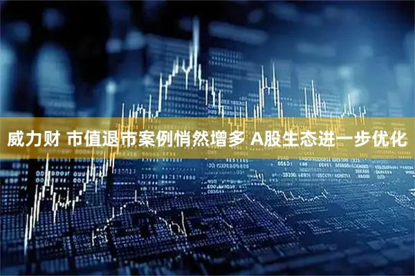 威力财 市值退市案例悄然增多 A股生态进一步优化