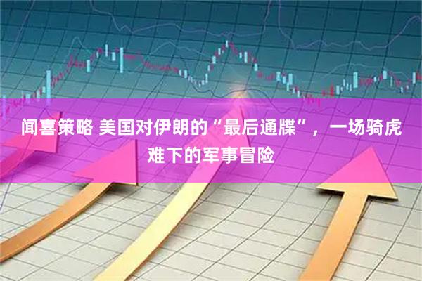 闻喜策略 美国对伊朗的“最后通牒”，一场骑虎难下的军事冒险