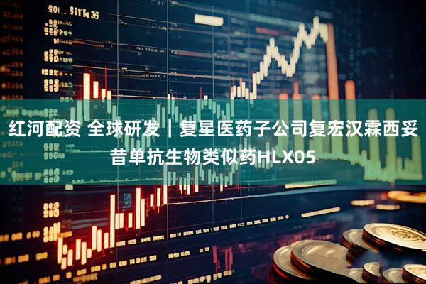 红河配资 全球研发｜复星医药子公司复宏汉霖西妥昔单抗生物类似药HLX05