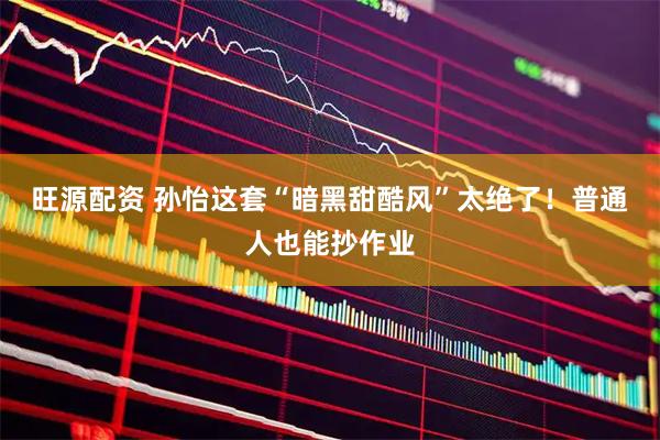 旺源配资 孙怡这套“暗黑甜酷风”太绝了！普通人也能抄作业