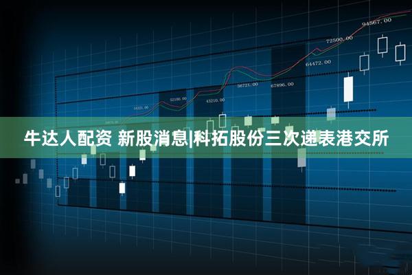 牛达人配资 新股消息|科拓股份三次递表港交所