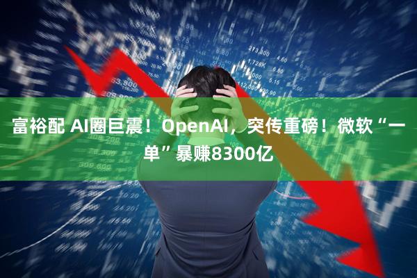 富裕配 AI圈巨震！OpenAI，突传重磅！微软“一单”暴赚8300亿