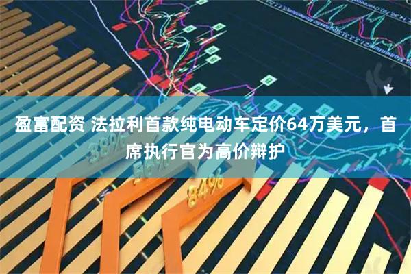 盈富配资 法拉利首款纯电动车定价64万美元，首席执行官为高价辩护