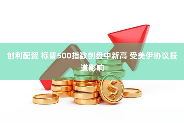 创利配资 标普500指数创盘中新高 受美伊协议报道影响