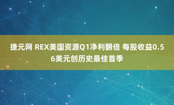 捷元网 REX美国资源Q1净利翻倍 每股收益0.56美元创历史最佳首季