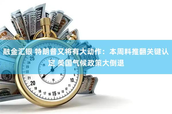 融金汇银 特朗普又将有大动作：本周料推翻关键认定 美国气候政策大倒退
