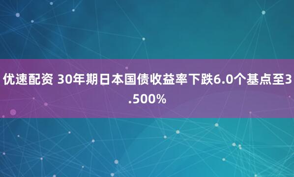优速配资 30年期日本国债收益率下跌6.0个基点至3.500%