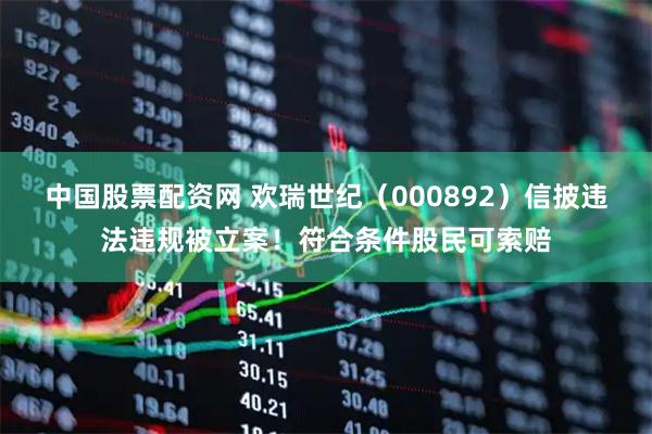 中国股票配资网 欢瑞世纪（000892）信披违法违规被立案！符合条件股民可索赔