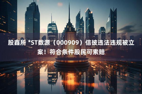 股鑫所 *ST数源（000909）信披违法违规被立案！符合条件股民可索赔