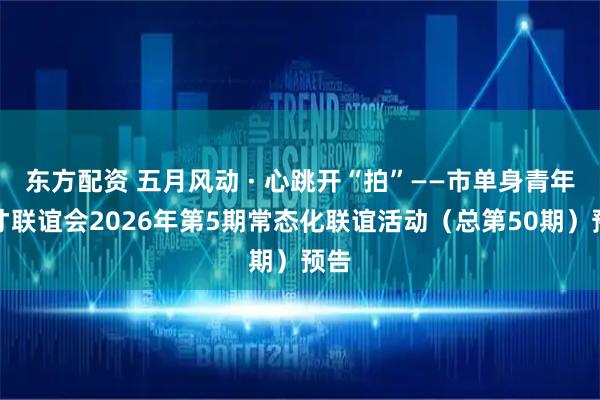 东方配资 五月风动 · 心跳开“拍”——市单身青年人才联谊会2026年第5期常态化联谊活动（总第50期）预告