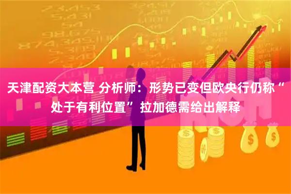 天津配资大本营 分析师：形势已变但欧央行仍称“处于有利位置” 拉加德需给出解释