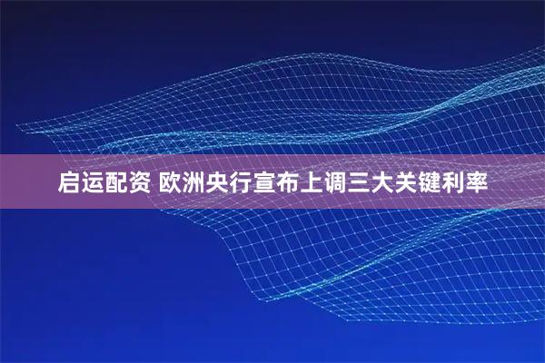 启运配资 欧洲央行宣布上调三大关键利率