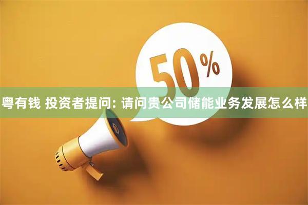 粤有钱 投资者提问: 请问贵公司储能业务发展怎么样