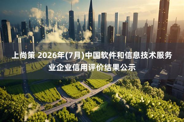 上尚策 2026年(7月)中国软件和信息技术服务业企业信用评价结果公示