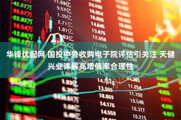 华锋优配网 国投中鲁收购电子院评估引关注 天健兴业详解高增值率合理性
