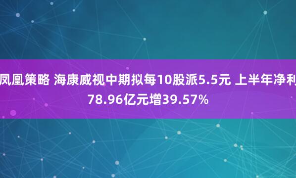 凤凰策略 海康威视中期拟每10股派5.5元 上半年净利78.96亿元增39.57%