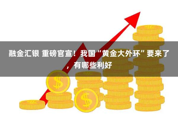 融金汇银 重磅官宣！我国“黄金大外环”要来了，有哪些利好