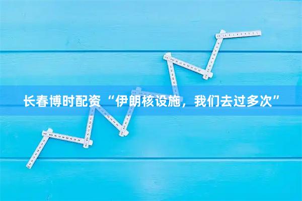 长春博时配资 “伊朗核设施，我们去过多次”