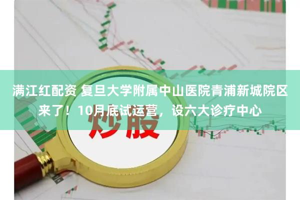 满江红配资 复旦大学附属中山医院青浦新城院区来了！10月底试运营，设六大诊疗中心