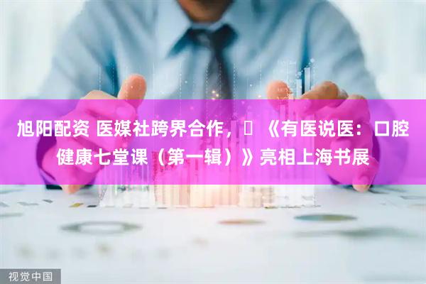 旭阳配资 医媒社跨界合作，​《有医说医：口腔健康七堂课（第一辑）》亮相上海书展