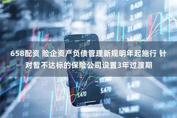 658配资 险企资产负债管理新规明年起施行 针对暂不达标的保险公司设置3年过渡期