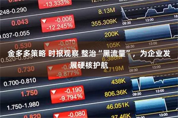金多多策略 时报观察 整治“黑流量”，为企业发展硬核护航