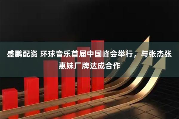 盛鹏配资 环球音乐首届中国峰会举行，与张杰张惠妹厂牌达成合作